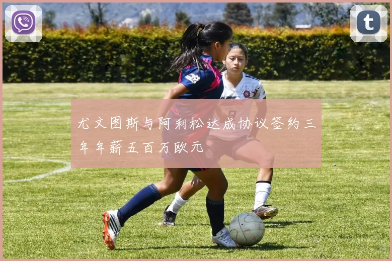 尤文图斯与阿利松达成协议签约三年年薪五百万欧元