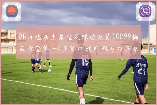 BR评选历史最佳足球运动员TOP99梅西荣登第一C罗第四姆巴佩与内马尔排名解析