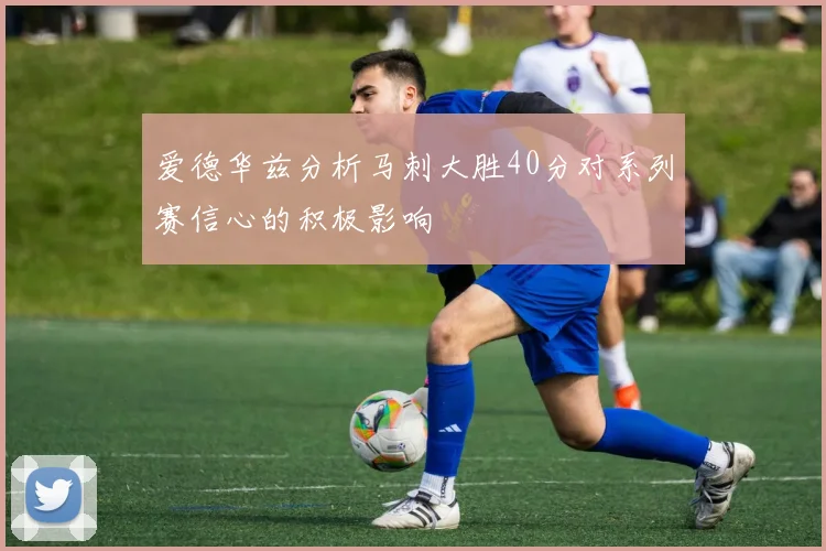 爱德华兹分析马刺大胜40分对系列赛信心的积极影响