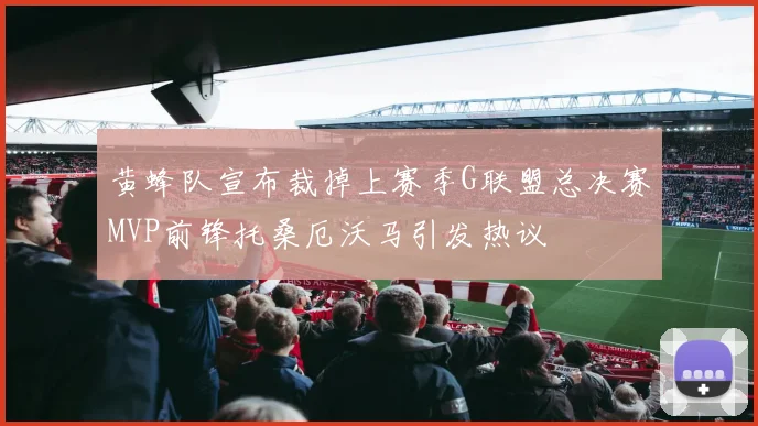 黄蜂队宣布裁掉上赛季G联盟总决赛MVP前锋托桑厄沃马引发热议