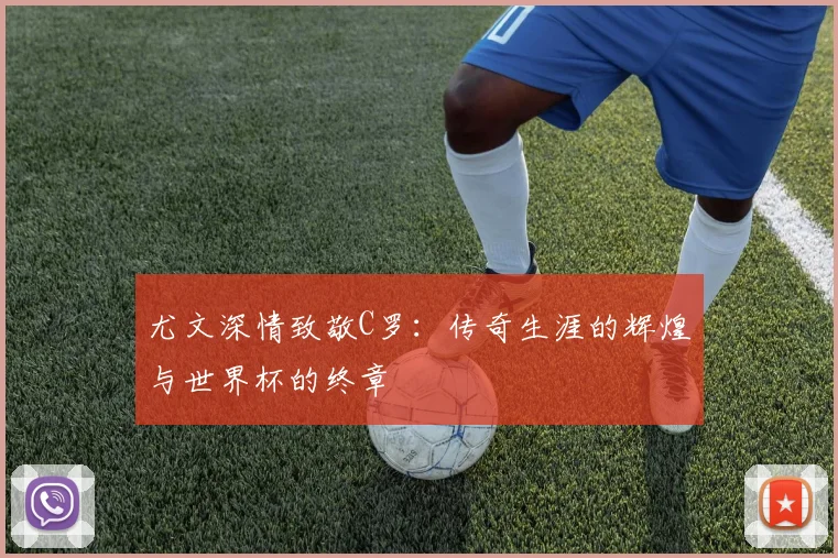 尤文深情致敬C罗：传奇生涯的辉煌与世界杯的终章