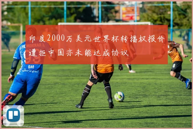 印度2000万美元世界杯转播权报价遭拒中国亦未能达成协议