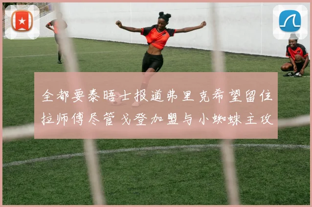 全都要泰晤士报道弗里克希望留住拉师傅尽管戈登加盟与小蜘蛛主攻