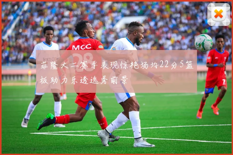 菲隆大二赛季表现惊艳场均22分5篮板助力乐透选秀前景