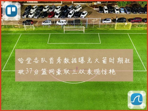 哈登各队首秀数据曝光火箭时期狂砍37分篮网豪取三双表现惊艳