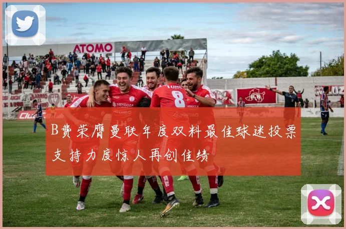 B费荣膺曼联年度双料最佳球迷投票支持力度惊人再创佳绩