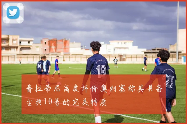 普拉蒂尼高度评价奥利塞称其具备古典10号的完美特质