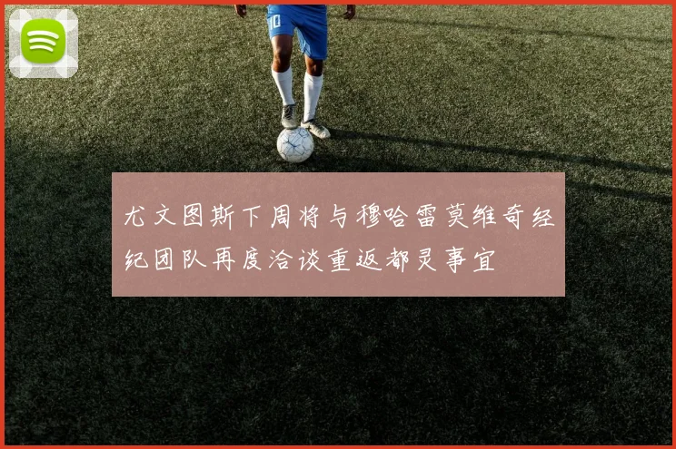 尤文图斯下周将与穆哈雷莫维奇经纪团队再度洽谈重返都灵事宜