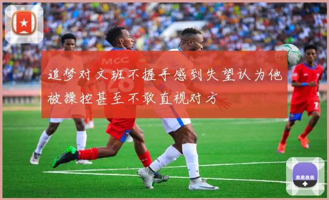 追梦对文班不握手感到失望认为他被操控甚至不敢直视对方