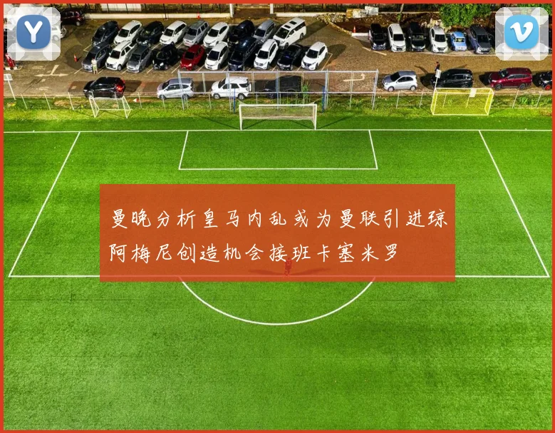 曼晚分析皇马内乱或为曼联引进琼阿梅尼创造机会接班卡塞米罗