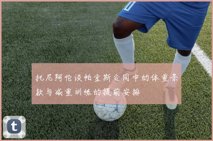 托尼阿伦谈帕金斯合同中的体重条款与减重训练的提前安排