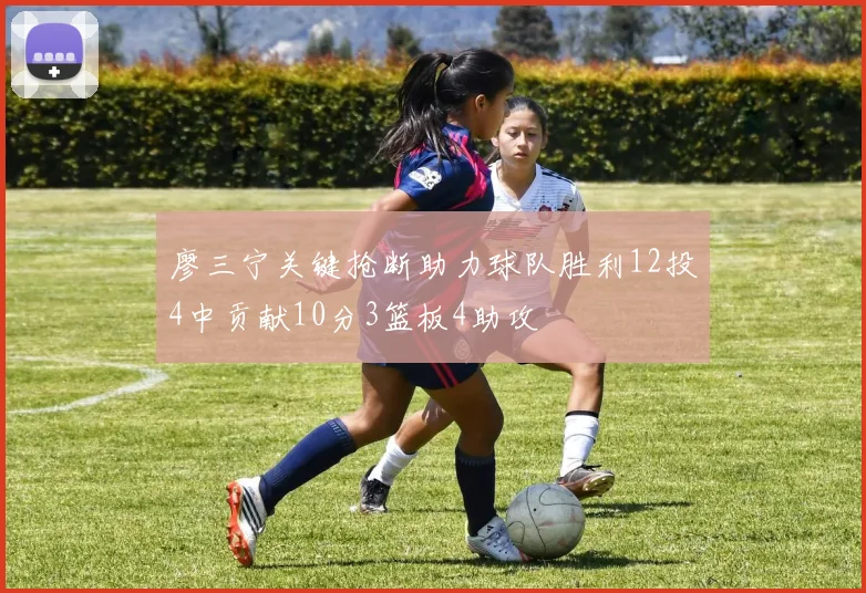 廖三宁关键抢断助力球队胜利12投4中贡献10分3篮板4助攻