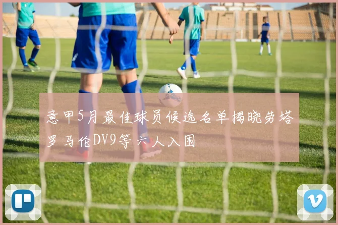 意甲5月最佳球员候选名单揭晓劳塔罗马伦DV9等六人入围