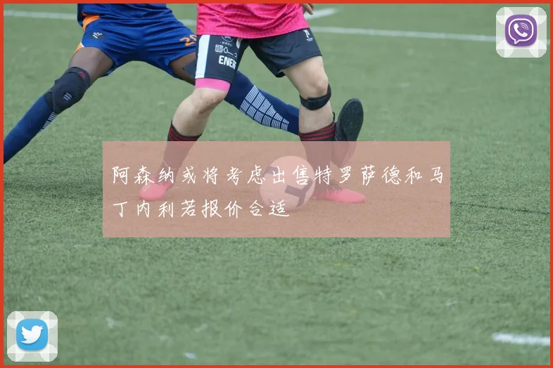 阿森纳或将考虑出售特罗萨德和马丁内利若报价合适