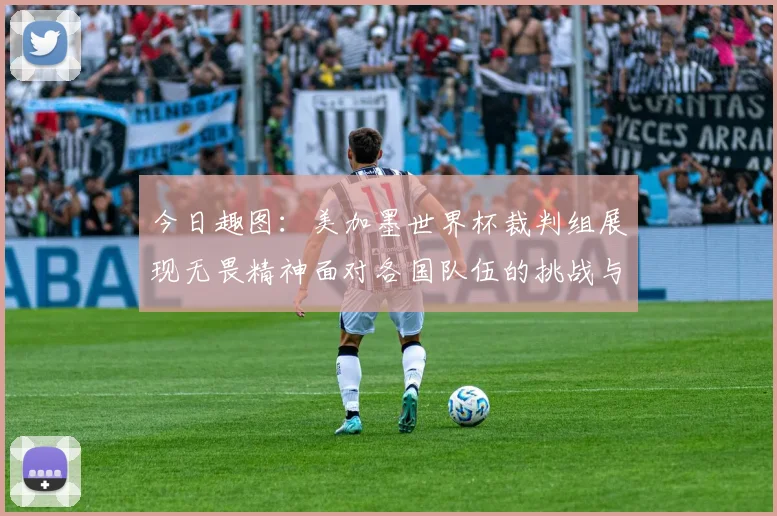 今日趣图：美加墨世界杯裁判组展现无畏精神面对各国队伍的挑战与针对