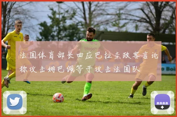 法国体育部长回应巴拉圭政客言论称攻击姆巴佩等于攻击法国队