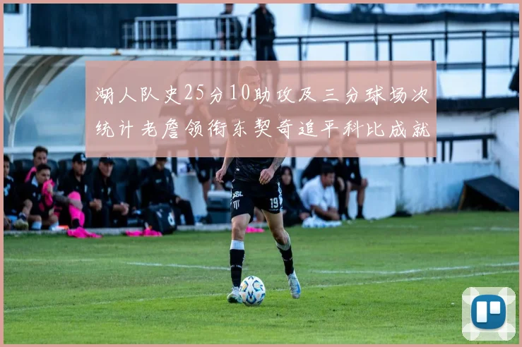 湖人队史25分10助攻及三分球场次统计老詹领衔东契奇追平科比成就