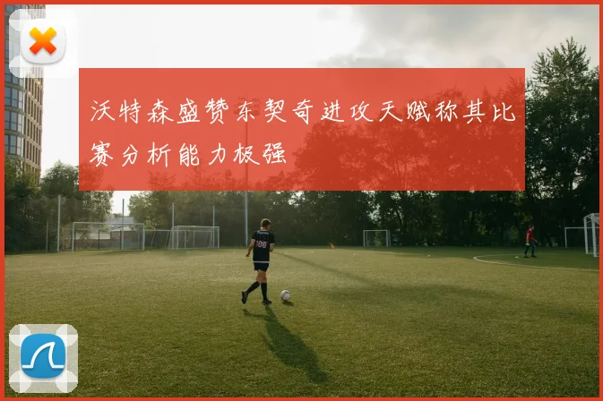 沃特森盛赞东契奇进攻天赋称其比赛分析能力极强