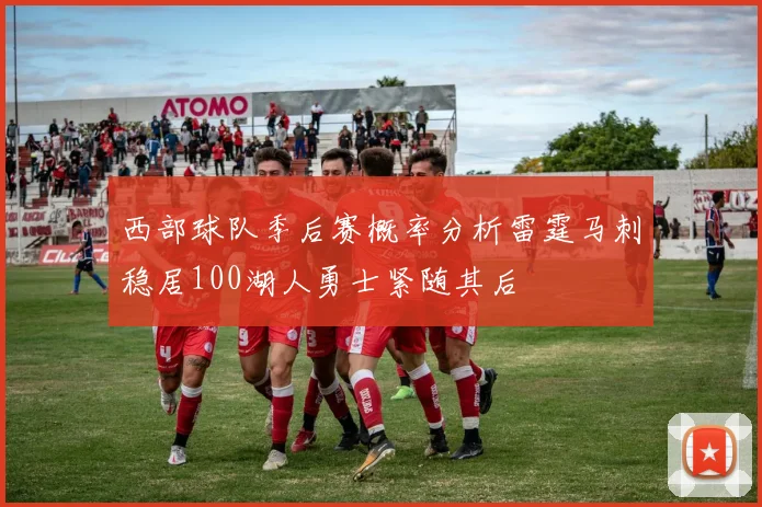西部球队季后赛概率分析雷霆马刺稳居100湖人勇士紧随其后