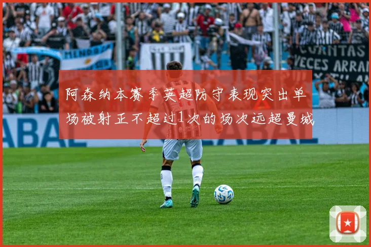 阿森纳本赛季英超防守表现突出单场被射正不超过1次的场次远超曼城